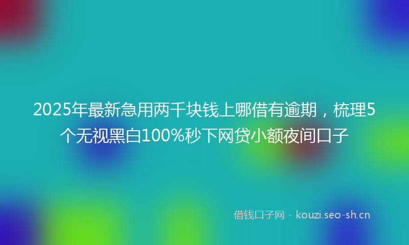 2025年最新急用两千块钱上哪借有逾期，梳理5个无视黑白100%秒下网贷小额夜间口子