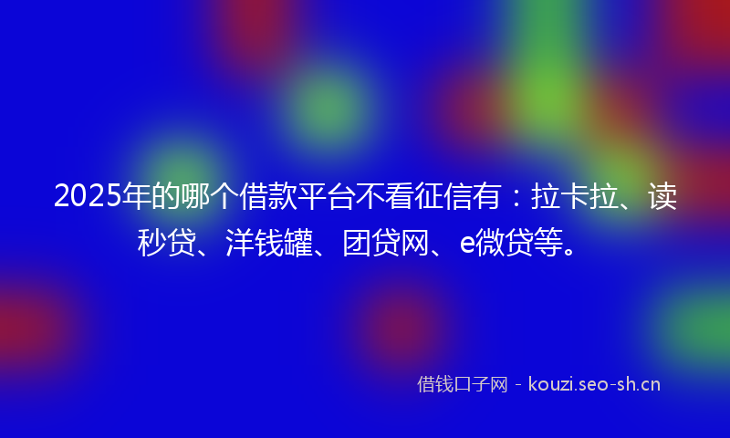 2025年的哪个借款平台不看征信有：拉卡拉、读秒贷、洋钱罐、团贷网、e微贷等。