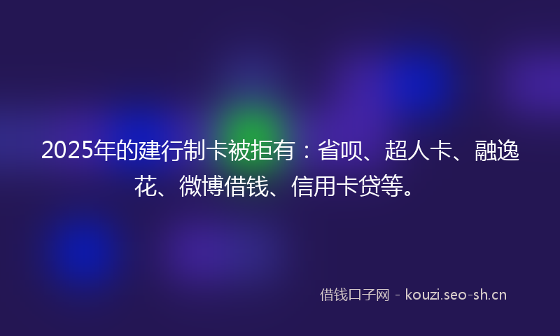 2025年的建行制卡被拒有：省呗、超人卡、融逸花、微博借钱、信用卡贷等。