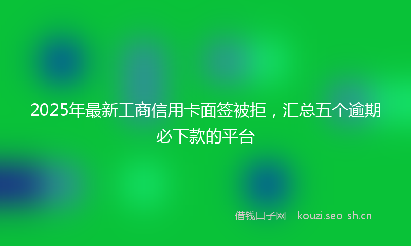 2025年最新工商信用卡面签被拒，汇总五个逾期必下款的平台