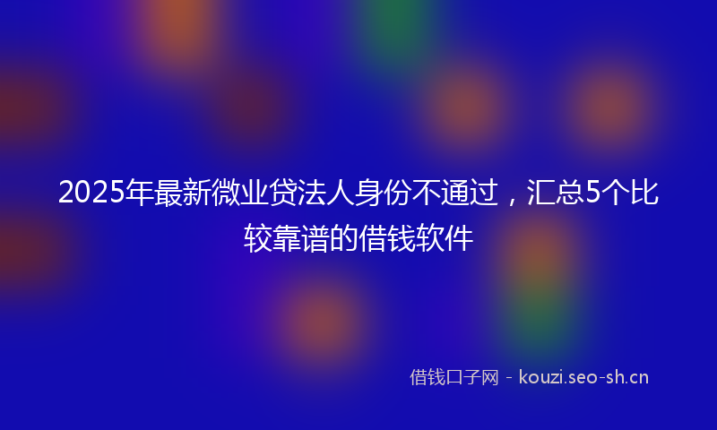 2025年最新微业贷法人身份不通过，汇总5个比较靠谱的借钱软件