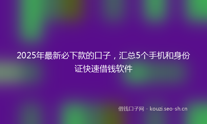 2025年最新必下款的口子,汇总5个手机和身份证快速借钱软件