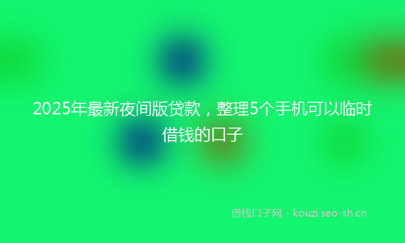 2025年最新夜间版贷款，整理5个手机可以临时借钱的口子
