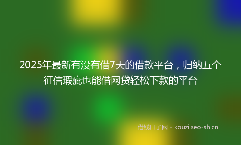 2025年最新有没有借7天的借款平台，归纳五个征信瑕疵也能借网贷轻松下款的平台