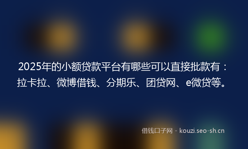 2025年的小额贷款平台有哪些可以直接批款有：拉卡拉、微博借钱、分期乐、团贷网、e微贷等。