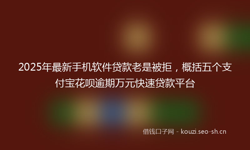 2025年最新手机软件贷款老是被拒，概括五个支付宝花呗逾期万元快速贷款平台