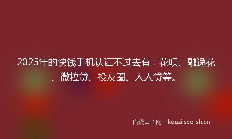 2025年的快钱手机认证不过去有：花呗、融逸花、微粒贷、投友圈、人人贷等。
