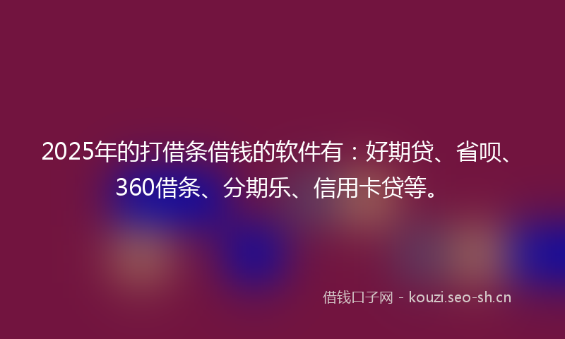 2025年的打借条借钱的软件有：好期贷、省呗、360借条、分期乐、信用卡贷等。