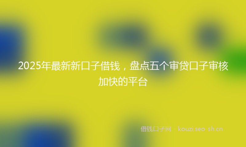 2025年最新新口子借钱，盘点五个审贷口子审核加快的平台