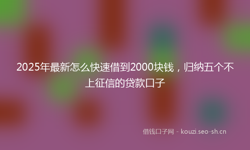 2025年最新怎么快速借到2000块钱，归纳五个不上征信的贷款口子