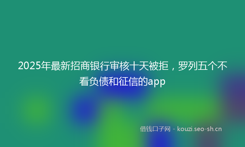 2025年最新招商银行审核十天被拒，罗列五个不看负债和征信的app