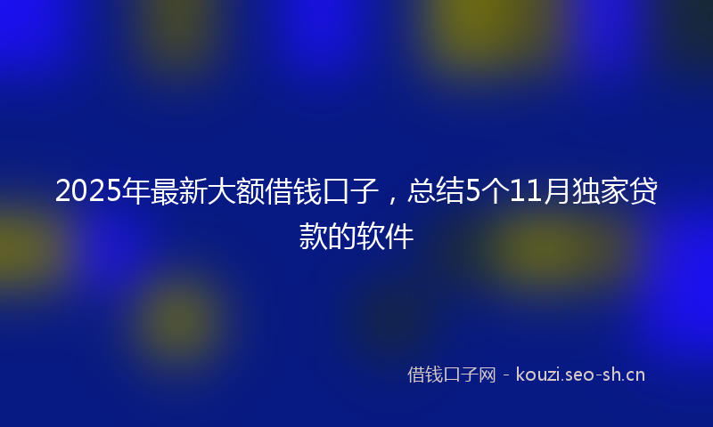 2025年最新大额借钱口子，总结5个11月独家贷款的软件