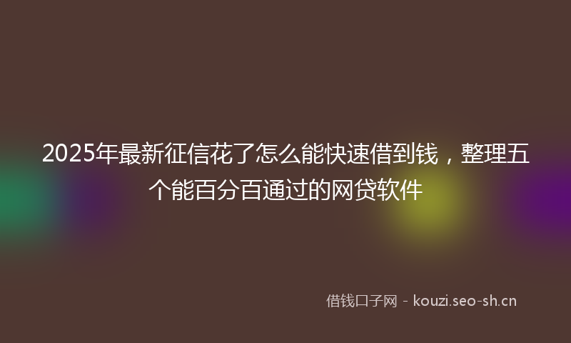 2025年最新征信花了怎么能快速借到钱，整理五个能百分百通过的网贷软件