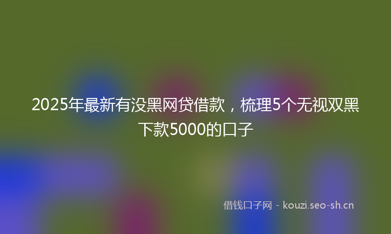 2025年最新有没黑网贷借款，梳理5个无视双黑下款5000的口子