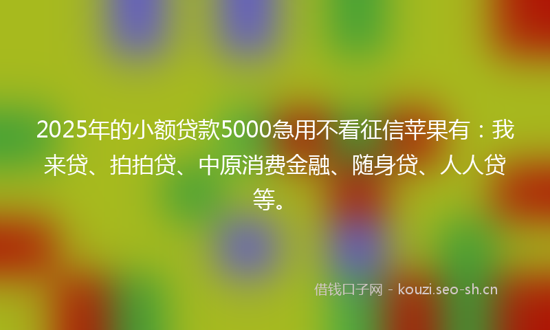 2025年的小额贷款5000急用不看征信苹果有：我来贷、拍拍贷、中原消费金融、随身贷、人人贷等。