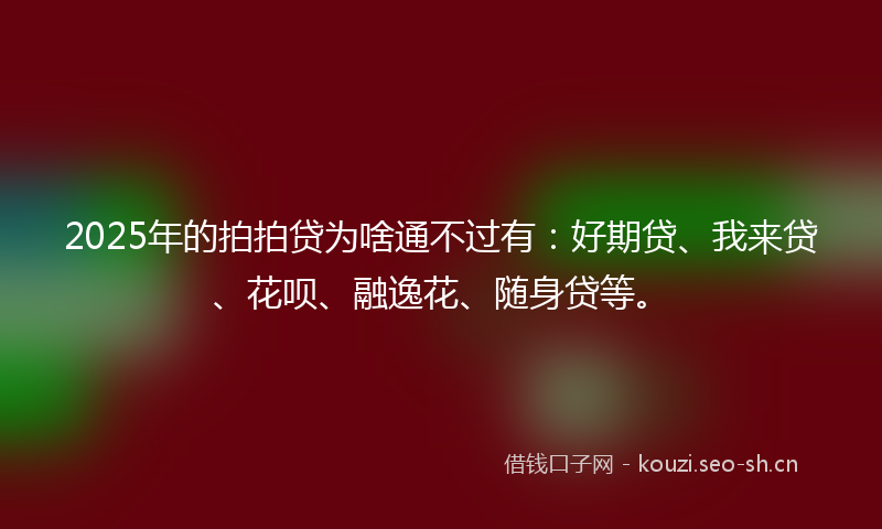 2025年的拍拍贷为啥通不过有：好期贷、我来贷、花呗、融逸花、随身贷等。