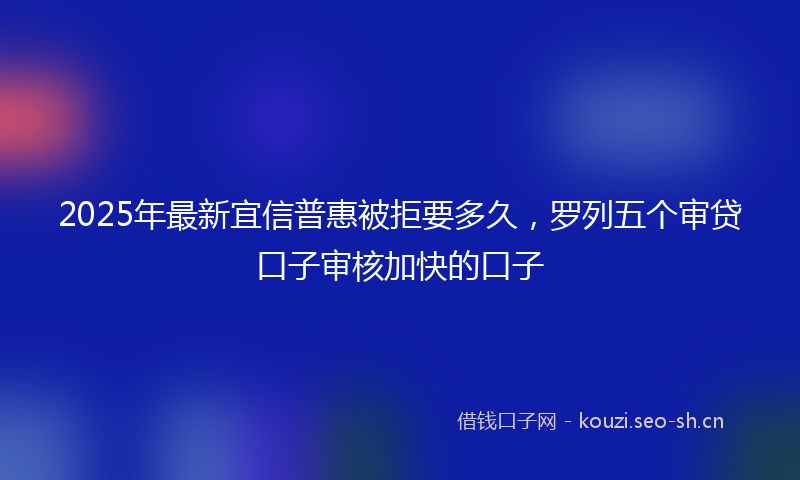 2025年最新宜信普惠被拒要多久，罗列五个审贷口子审核加快的口子