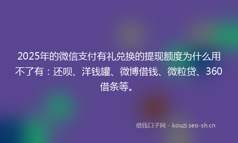 2025年的微信支付有礼兑换的提现额度为什么用不了有：还呗、洋钱罐、微博借钱、微粒贷、360借条等。