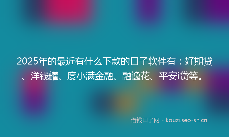 2025年的最近有什么下款的口子软件有：好期贷、洋钱罐、度小满金融、融逸花、平安i贷等。