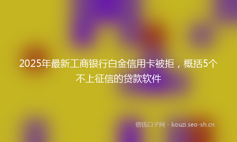 2025年最新工商银行白金信用卡被拒，概括5个不上征信的贷款软件