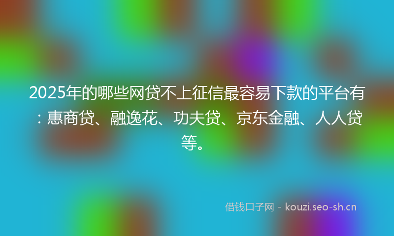 2025年的哪些网贷不上征信最容易下款的平台有：惠商贷、融逸花、功夫贷、京东金融、人人贷等。