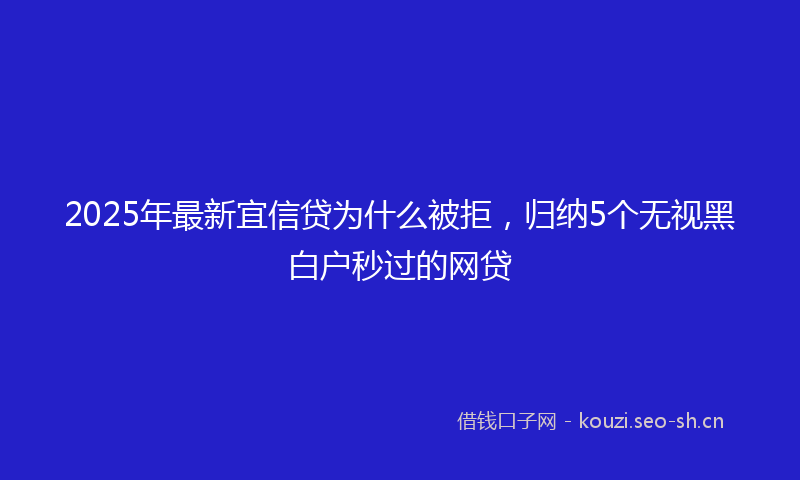 2025年最新宜信贷为什么被拒，归纳5个无视黑白户秒过的网贷