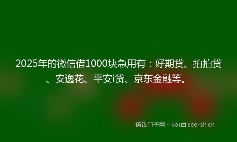 2025年的微信借1000块急用有：好期贷、拍拍贷、安逸花、平安i贷、京东金融等。