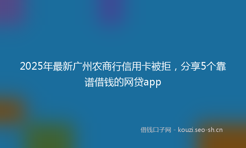 2025年最新广州农商行信用卡被拒，分享5个靠谱借钱的网贷app