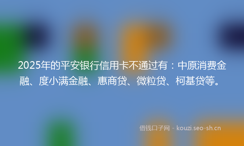 2025年的平安银行信用卡不通过有：中原消费金融、度小满金融、惠商贷、微粒贷、柯基贷等。