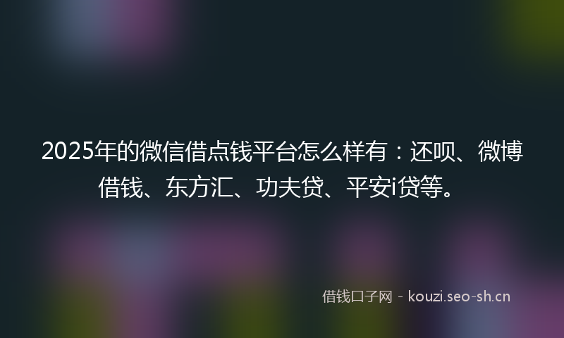 2025年的微信借点钱平台怎么样有：还呗、微博借钱、东方汇、功夫贷、平安i贷等。
