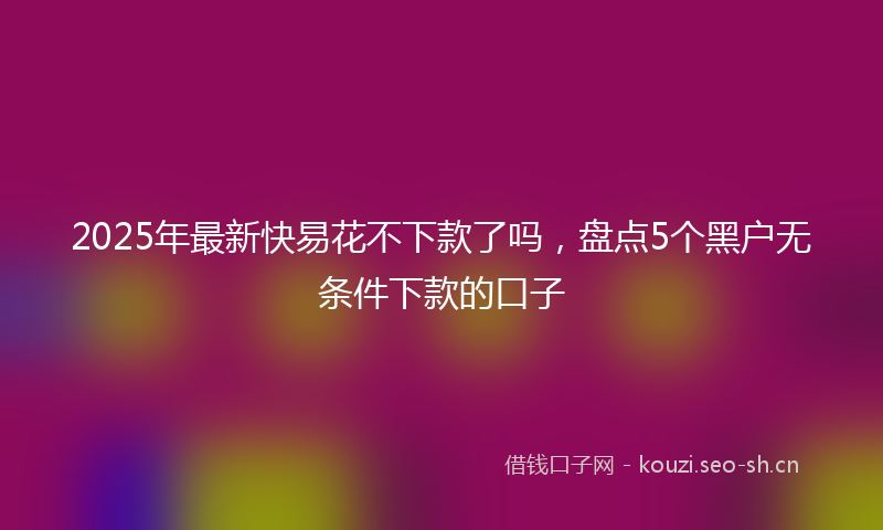 2025年最新快易花不下款了吗，盘点5个黑户无条件下款的口子