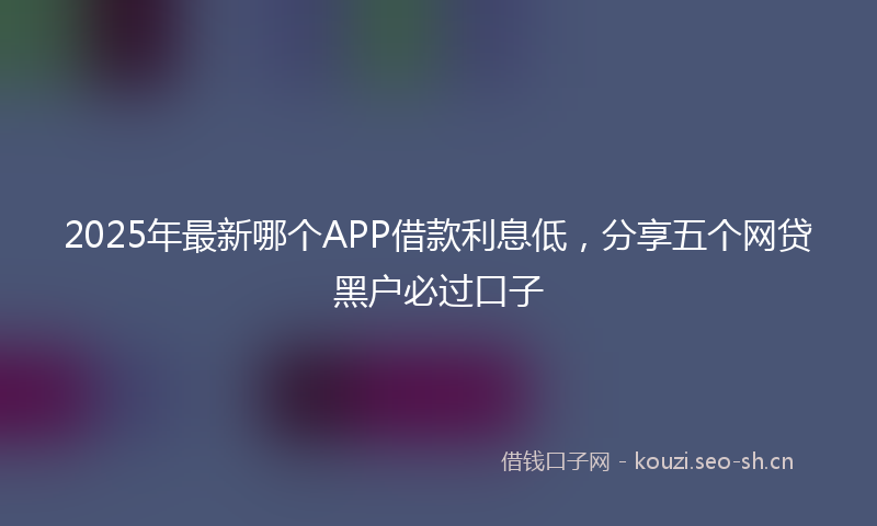 2025年最新哪个APP借款利息低，分享五个网贷黑户必过口子