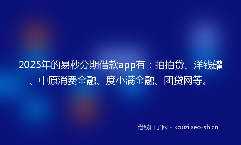 2025年的易秒分期借款app有：拍拍贷、洋钱罐、中原消费金融、度小满金融、团贷网等。