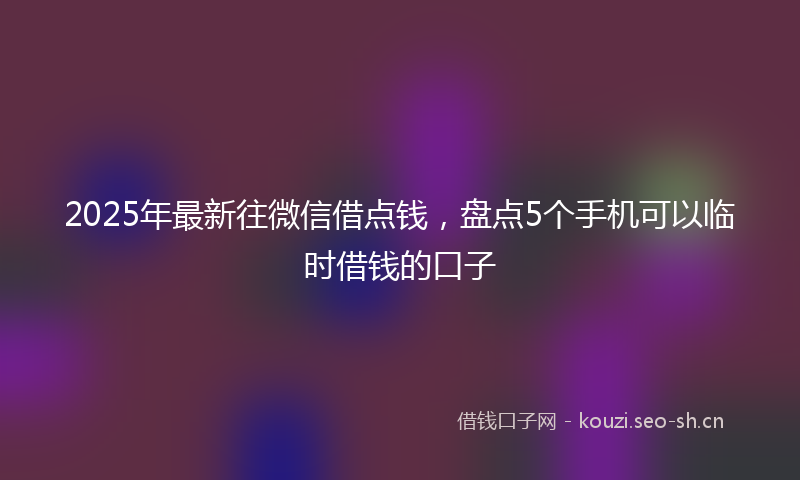 2025年最新往微信借点钱，盘点5个手机可以临时借钱的口子