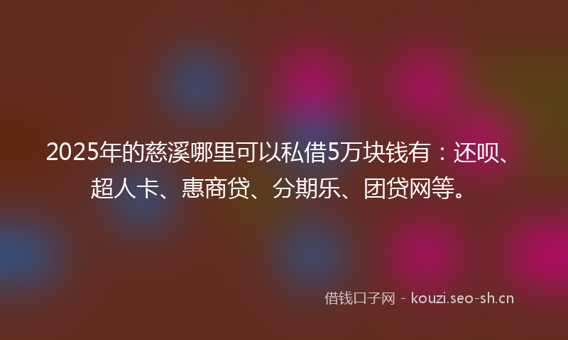 2025年的慈溪哪里可以私借5万块钱有：还呗、超人卡、惠商贷、分期乐、团贷网等。