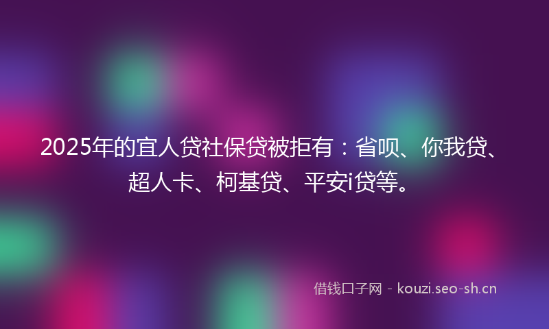 2025年的宜人贷社保贷被拒有：省呗、你我贷、超人卡、柯基贷、平安i贷等。