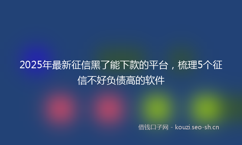 2025年最新征信黑了能下款的平台，梳理5个征信不好负债高的软件