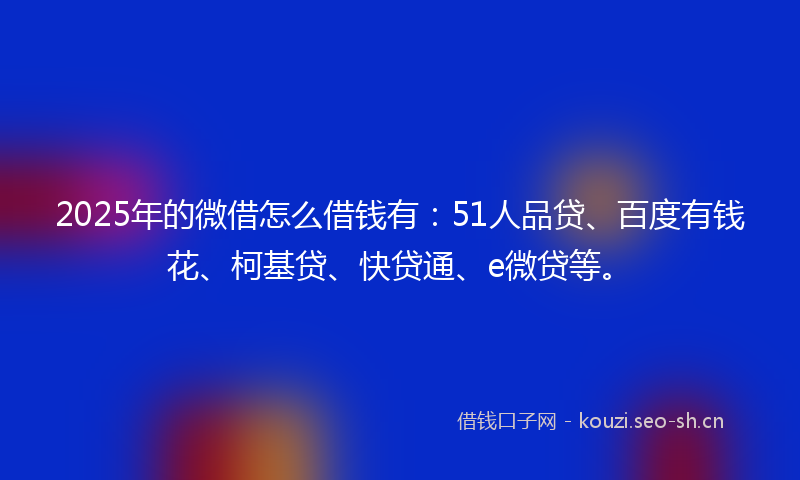 2025年的微借怎么借钱有：51人品贷、百度有钱花、柯基贷、快贷通、e微贷等。
