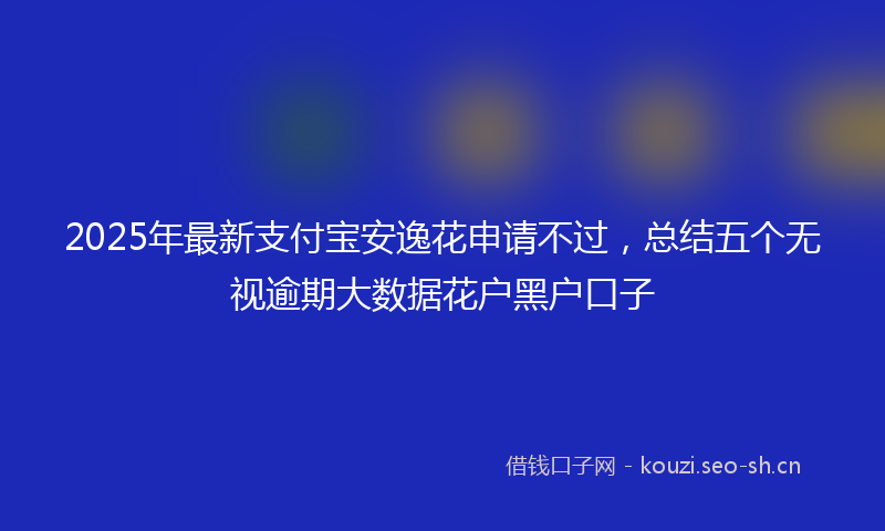 2025年最新支付宝安逸花申请不过，总结五个无视逾期大数据花户黑户口子