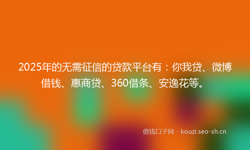2025年的无需征信的贷款平台有：你我贷、微博借钱、惠商贷、360借条、安逸花等。