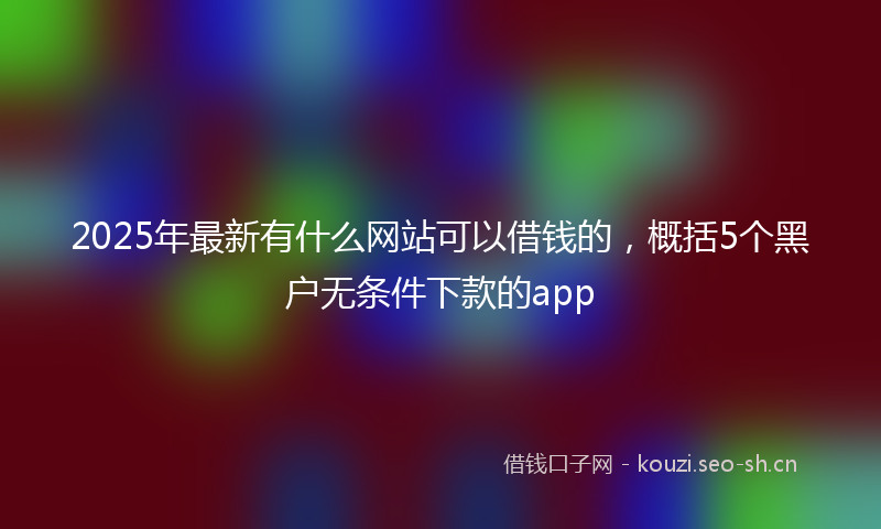 2025年最新有什么网站可以借钱的，概括5个黑户无条件下款的app