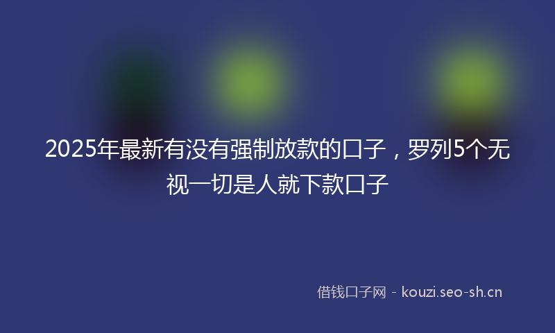 2025年最新有没有强制放款的口子，罗列5个无视一切是人就下款口子