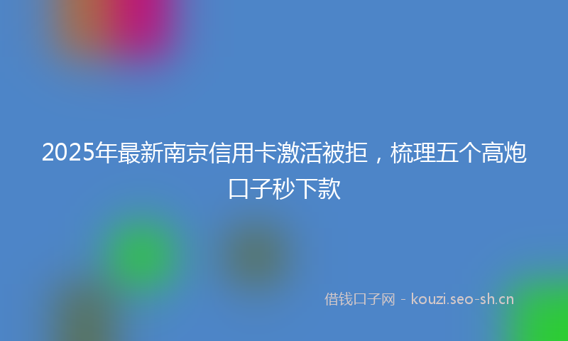 2025年最新南京信用卡激活被拒，梳理五个高炮口子秒下款
