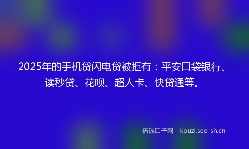 2025年的手机贷闪电贷被拒有：平安口袋银行、读秒贷、花呗、超人卡、快贷通等。