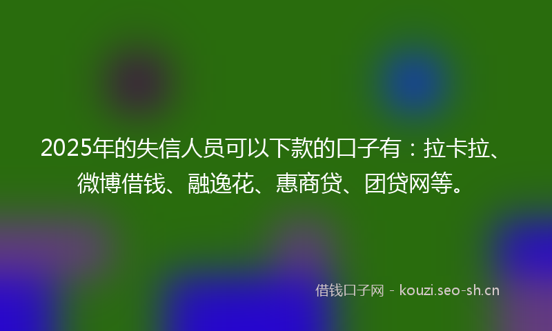 2025年的失信人员可以下款的口子有：拉卡拉、微博借钱、融逸花、惠商贷、团贷网等。