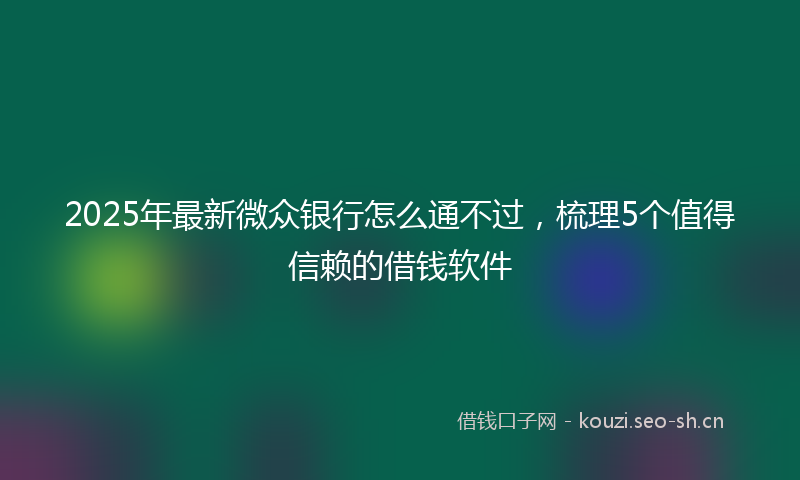 2025年最新微众银行怎么通不过，梳理5个值得信赖的借钱软件