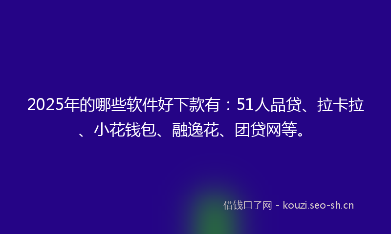 2025年的哪些软件好下款有：51人品贷、拉卡拉、小花钱包、融逸花、团贷网等。