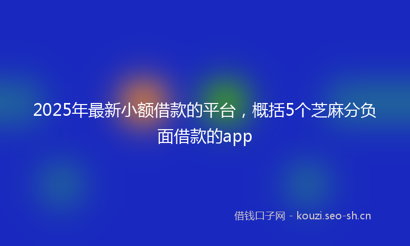 2025年最新小额借款的平台，概括5个芝麻分负面借款的app