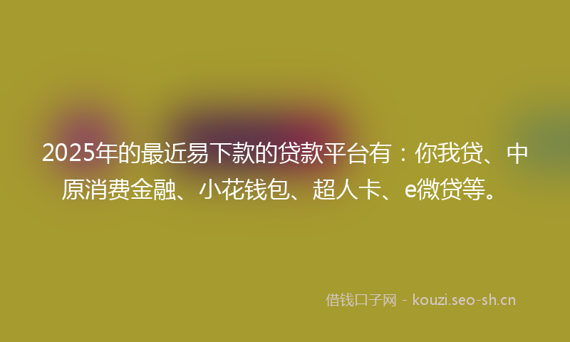 2025年的最近易下款的贷款平台有：你我贷、中原消费金融、小花钱包、超人卡、e微贷等。