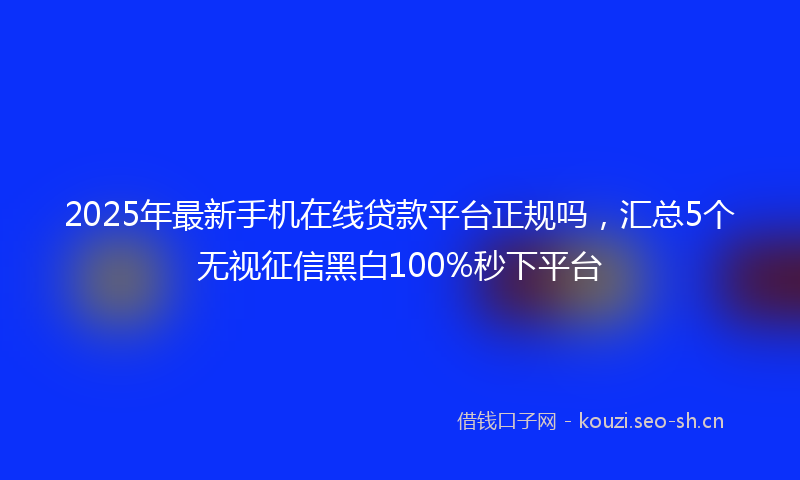 2025年最新手机在线贷款平台正规吗，汇总5个无视征信黑白100%秒下平台